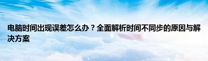 电脑时间出现误差怎么办？全面解析时间不同步的原因与解决方案