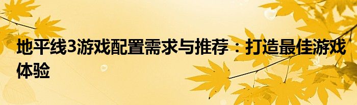 地平线3游戏配置需求与推荐：打造最佳游戏体验