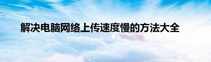 解决电脑网络上传速度慢的方法大全