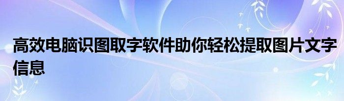 高效电脑识图取字软件助你轻松提取图片文字信息