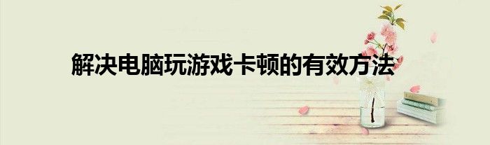 解决电脑玩游戏卡顿的有效方法