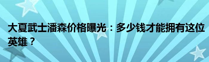 大夏武士潘森价格曝光：多少钱才能拥有这位英雄？