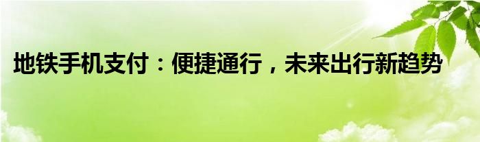 地铁手机支付：便捷通行，未来出行新趋势