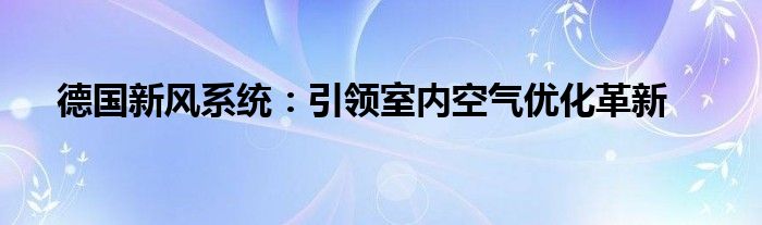 德国新风系统：引领室内空气优化革新