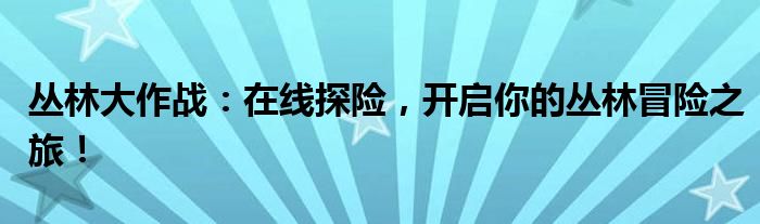 丛林大作战：在线探险，开启你的丛林冒险之旅！