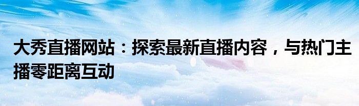 大秀直播网站：探索最新直播内容，与热门主播零距离互动