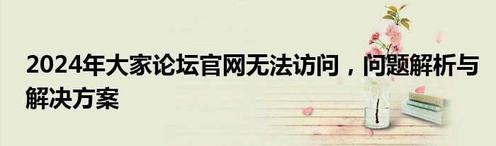 2024年大家论坛官网无法访问，问题解析与解决方案