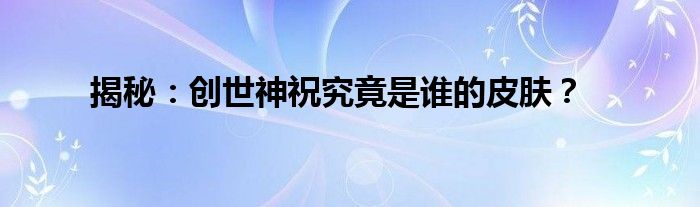 揭秘：创世神祝究竟是谁的皮肤？