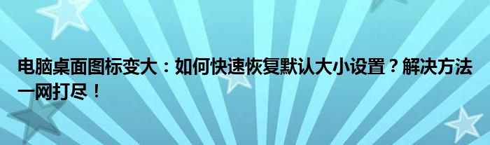 电脑桌面图标变大：如何快速恢复默认大小设置？解决方法一网打尽！