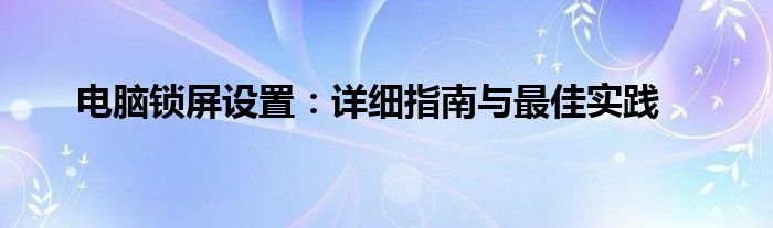 电脑锁屏设置：详细指南与最佳实践