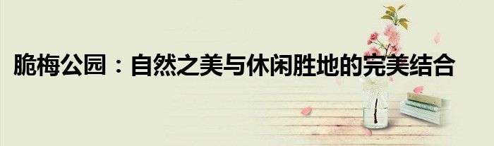 脆梅公园：自然之美与休闲胜地的完美结合