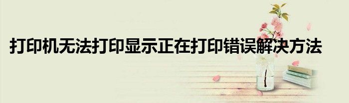 打印机无法打印显示正在打印错误解决方法