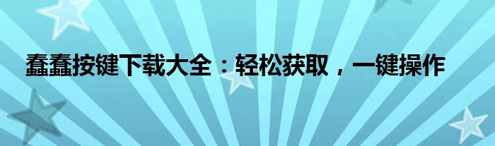 蠢蠢按键下载大全：轻松获取，一键操作