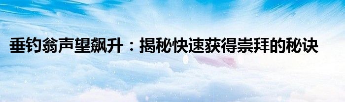 垂钓翁声望飙升：揭秘快速获得崇拜的秘诀
