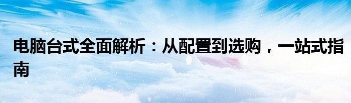 电脑台式全面解析：从配置到选购，一站式指南