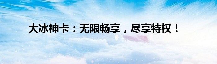 大冰神卡：无限畅享，尽享特权！