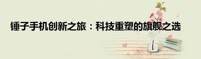 锤子手机创新之旅：科技重塑的旗舰之选