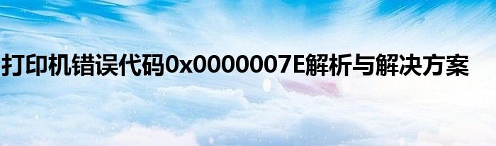 打印机错误代码0x0000007E解析与解决方案