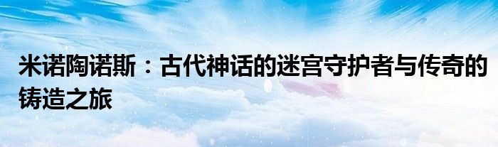 米诺陶诺斯：古代神话的迷宫守护者与传奇的铸造之旅