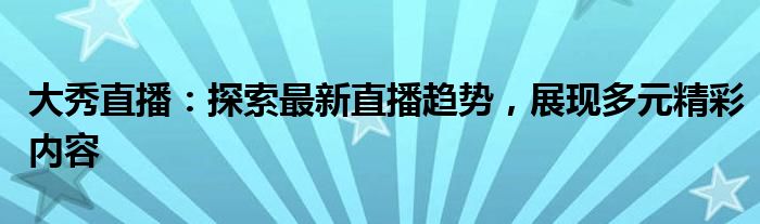 大秀直播：探索最新直播趋势，展现多元精彩内容