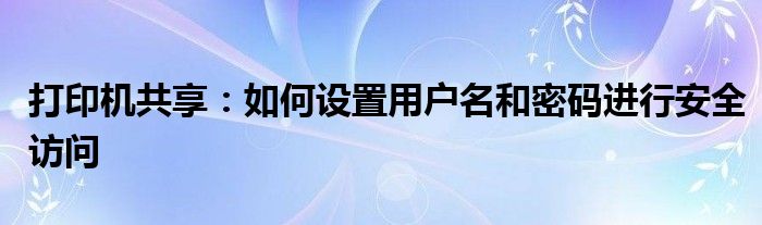 打印机共享：如何设置用户名和密码进行安全访问