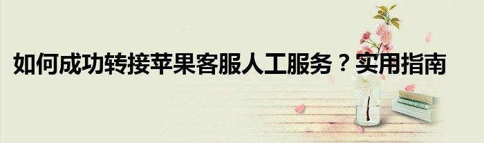如何成功转接苹果客服人工服务？实用指南