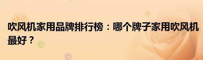 吹风机家用品牌排行榜：哪个牌子家用吹风机最好？