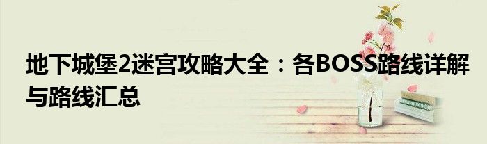 地下城堡2迷宫攻略大全：各BOSS路线详解与路线汇总