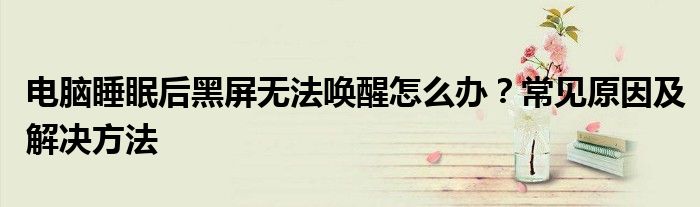 电脑睡眠后黑屏无法唤醒怎么办？常见原因及解决方法