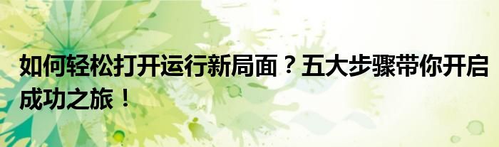 如何轻松打开运行新局面？五大步骤带你开启成功之旅！