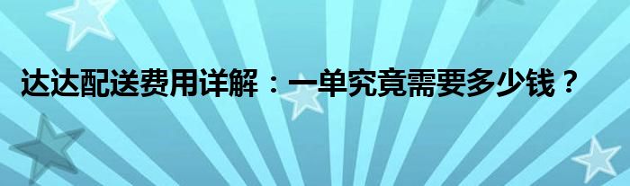 达达配送费用详解：一单究竟需要多少钱？