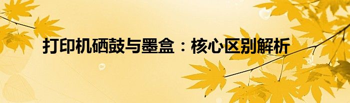 打印机硒鼓与墨盒：核心区别解析