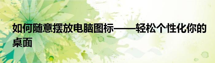 如何随意摆放电脑图标——轻松个性化你的桌面