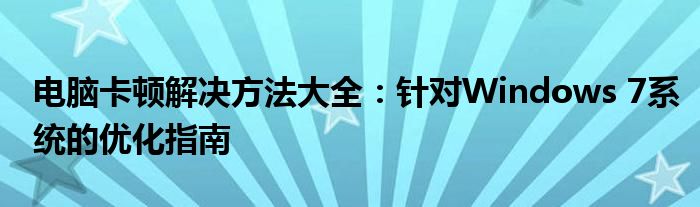 电脑卡顿解决方法大全：针对Windows 7系统的优化指南