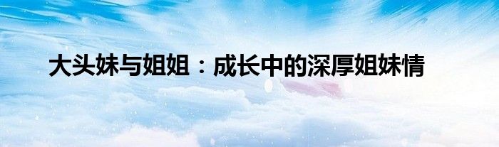 大头妹与姐姐：成长中的深厚姐妹情