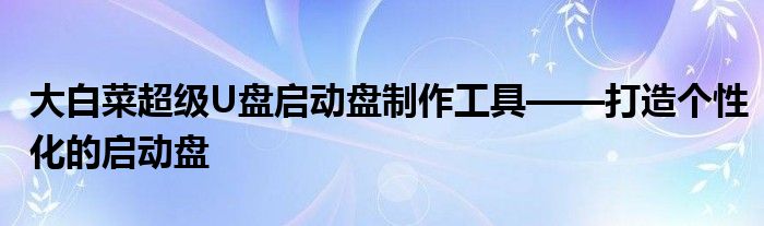 大白菜超级U盘启动盘制作工具——打造个性化的启动盘
