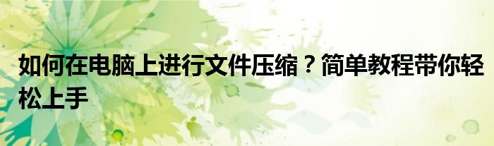 如何在电脑上进行文件压缩？简单教程带你轻松上手