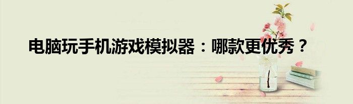 电脑玩手机游戏模拟器：哪款更优秀？
