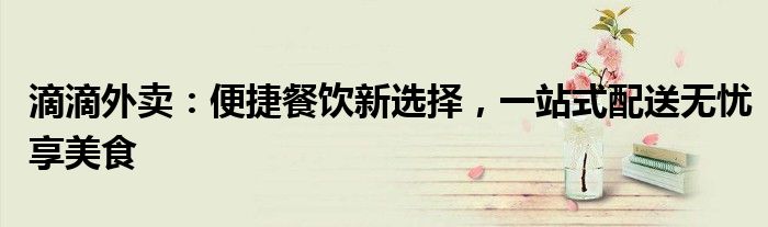 滴滴外卖：便捷餐饮新选择，一站式配送无忧享美食