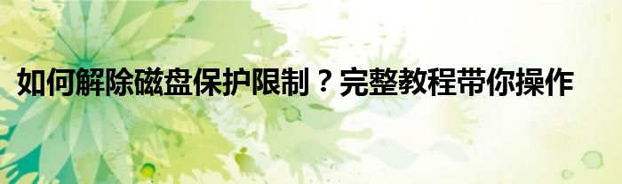 如何解除磁盘保护限制？完整教程带你操作