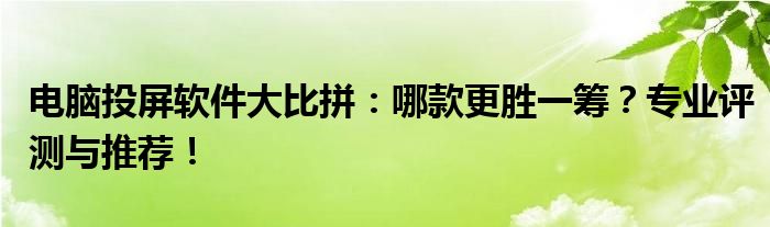 电脑投屏软件大比拼：哪款更胜一筹？专业评测与推荐！