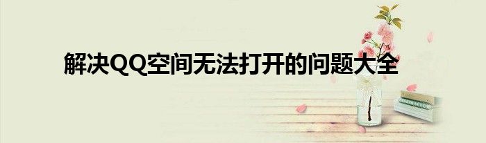 解决QQ空间无法打开的问题大全