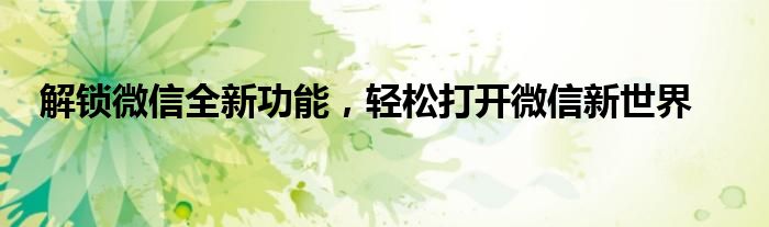 解锁微信全新功能，轻松打开微信新世界