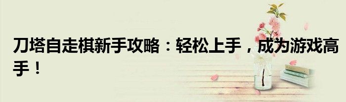 刀塔自走棋新手攻略：轻松上手，成为游戏高手！