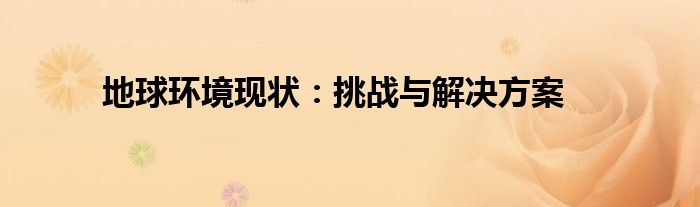 地球环境现状：挑战与解决方案