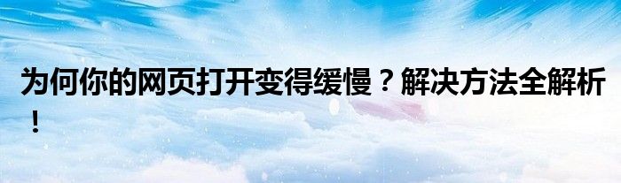 为何你的网页打开变得缓慢？解决方法全解析！
