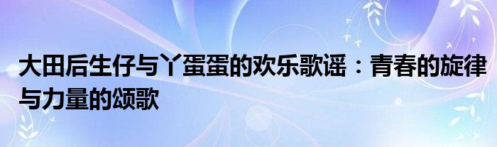 大田后生仔与丫蛋蛋的欢乐歌谣：青春的旋律与力量的颂歌