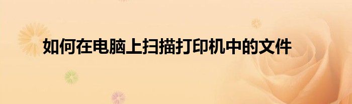如何在电脑上扫描打印机中的文件