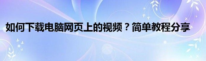 如何下载电脑网页上的视频？简单教程分享