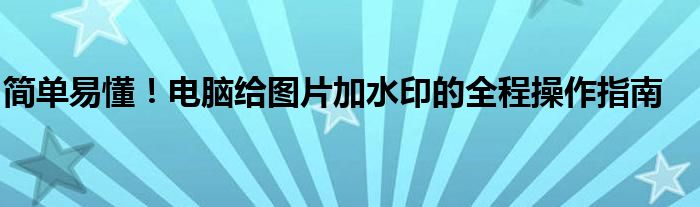 简单易懂！电脑给图片加水印的全程操作指南